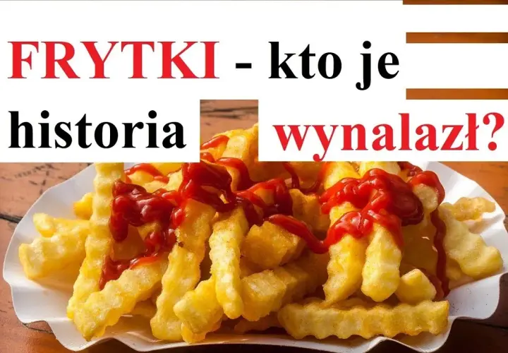 Kto wymyślił frytki? Prawda o ich pochodzeniu i historii